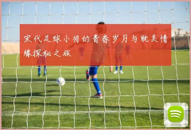 宋代足球小将的青春岁月与耽美情缘探秘之旅