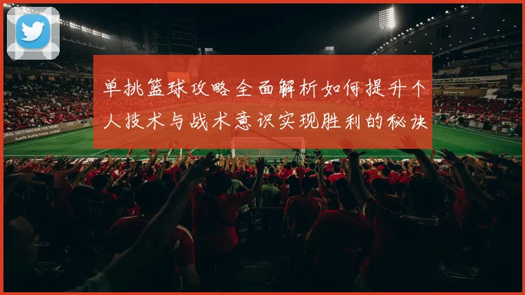 单挑篮球攻略全面解析如何提升个人技术与战术意识实现胜利的秘诀