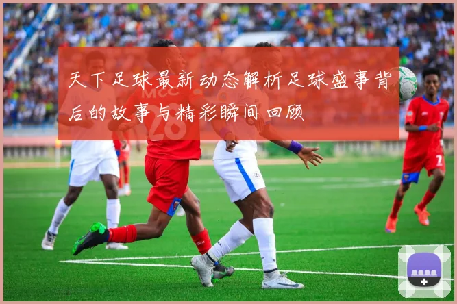 天下足球最新动态解析足球盛事背后的故事与精彩瞬间回顾