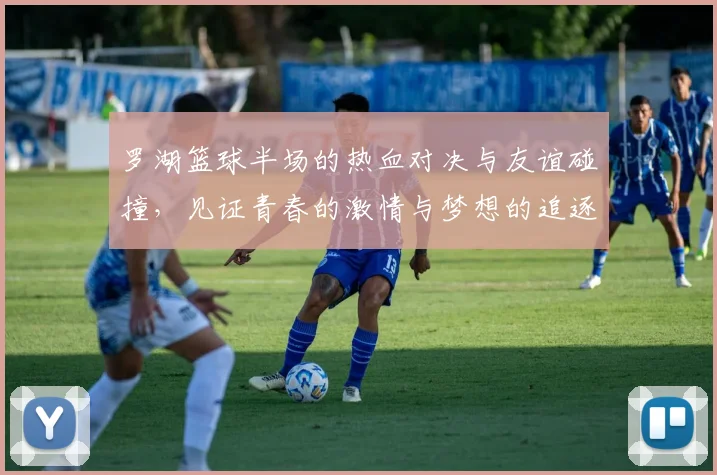 罗湖篮球半场的热血对决与友谊碰撞，见证青春的激情与梦想的追逐