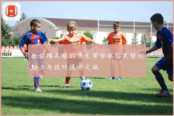 教你踢足球的男生带你体验足球的魅力与技巧提升之旅