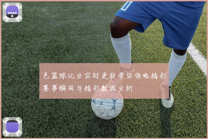 色篮球比分实时更新带你领略精彩赛事瞬间与精彩数据分析