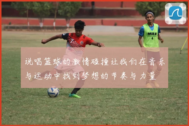 说唱篮球的激情碰撞让我们在音乐与运动中找到梦想的节奏与力量