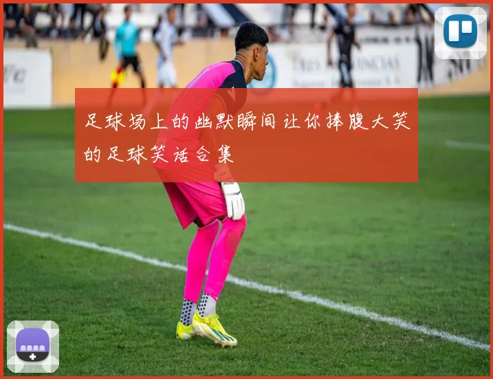 足球场上的幽默瞬间让你捧腹大笑的足球笑话合集