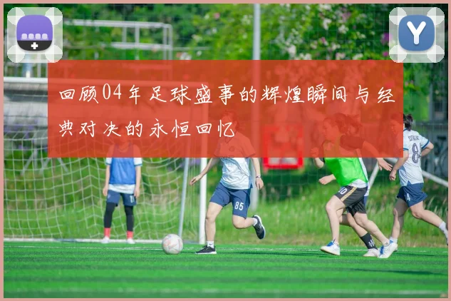 回顾04年足球盛事的辉煌瞬间与经典对决的永恒回忆