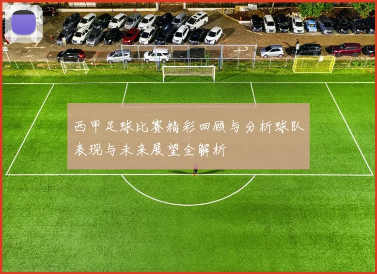 西甲足球比赛精彩回顾与分析球队表现与未来展望全解析