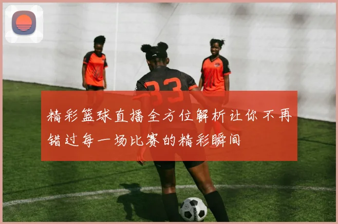 精彩篮球直播全方位解析让你不再错过每一场比赛的精彩瞬间
