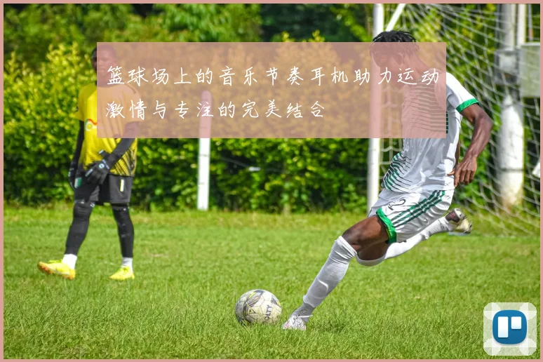 篮球场上的音乐节奏耳机助力运动激情与专注的完美结合